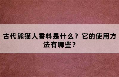 古代熊猫人香料是什么？它的使用方法有哪些？