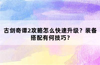 古剑奇谭2攻略怎么快速升级？装备搭配有何技巧？