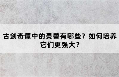 古剑奇谭中的灵兽有哪些？如何培养它们更强大？