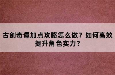 古剑奇谭加点攻略怎么做？如何高效提升角色实力？