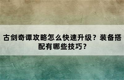 古剑奇谭攻略怎么快速升级？装备搭配有哪些技巧？