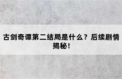 古剑奇谭第二结局是什么？后续剧情揭秘！