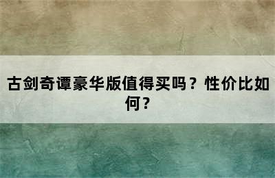 古剑奇谭豪华版值得买吗？性价比如何？