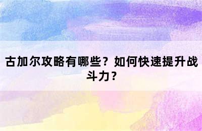 古加尔攻略有哪些？如何快速提升战斗力？