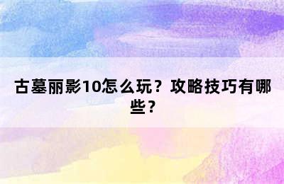 古墓丽影10怎么玩？攻略技巧有哪些？