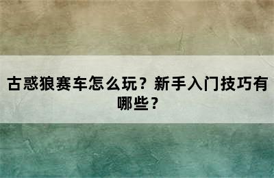 古惑狼赛车怎么玩？新手入门技巧有哪些？