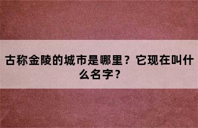 古称金陵的城市是哪里？它现在叫什么名字？