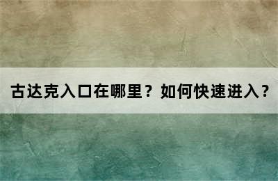 古达克入口在哪里？如何快速进入？