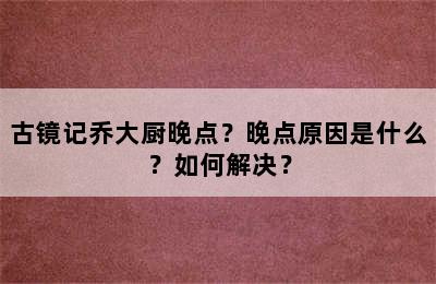 古镜记乔大厨晚点？晚点原因是什么？如何解决？