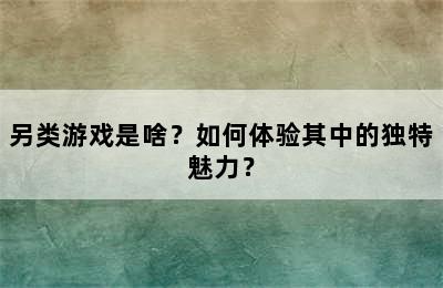 另类游戏是啥？如何体验其中的独特魅力？