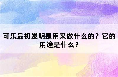 可乐最初发明是用来做什么的？它的用途是什么？