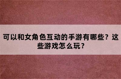 可以和女角色互动的手游有哪些？这些游戏怎么玩？