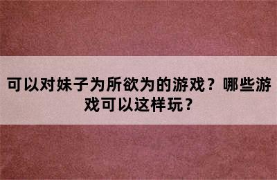 可以对妹子为所欲为的游戏？哪些游戏可以这样玩？