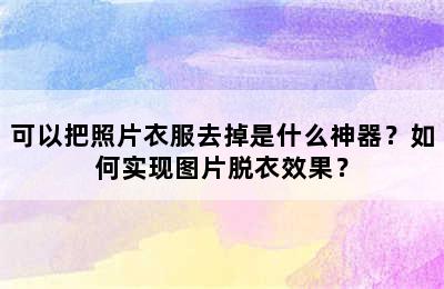 可以把照片衣服去掉是什么神器？如何实现图片脱衣效果？