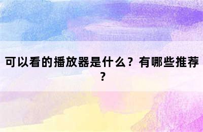 可以看的播放器是什么？有哪些推荐？