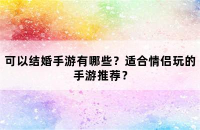 可以结婚手游有哪些？适合情侣玩的手游推荐？