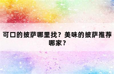 可口的披萨哪里找？美味的披萨推荐哪家？