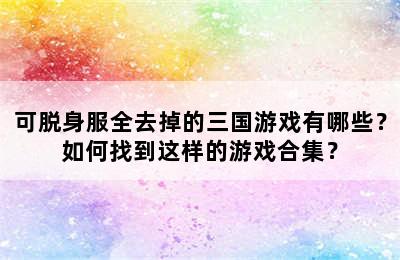 可脱身服全去掉的三国游戏有哪些？如何找到这样的游戏合集？