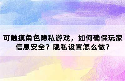 可触摸角色隐私游戏，如何确保玩家信息安全？隐私设置怎么做？