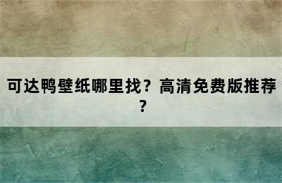 可达鸭壁纸哪里找？高清免费版推荐？