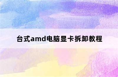 台式amd电脑显卡拆卸教程