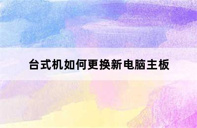 台式机如何更换新电脑主板