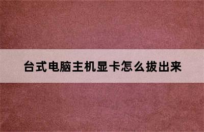 台式电脑主机显卡怎么拔出来