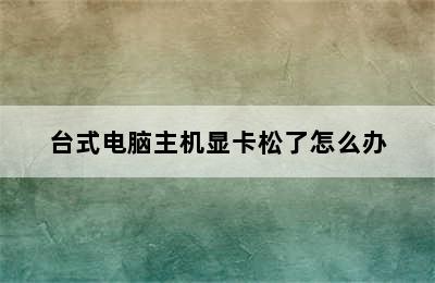 台式电脑主机显卡松了怎么办