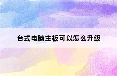 台式电脑主板可以怎么升级