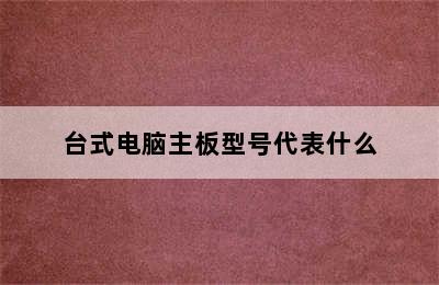 台式电脑主板型号代表什么