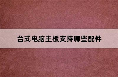 台式电脑主板支持哪些配件