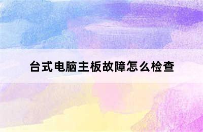 台式电脑主板故障怎么检查