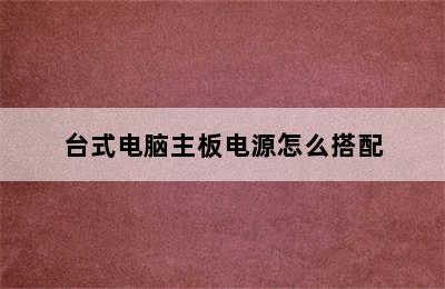 台式电脑主板电源怎么搭配