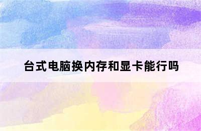 台式电脑换内存和显卡能行吗