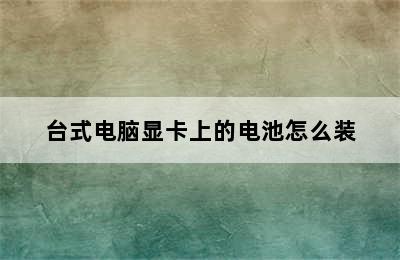 台式电脑显卡上的电池怎么装