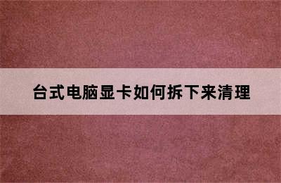 台式电脑显卡如何拆下来清理