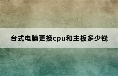 台式电脑更换cpu和主板多少钱