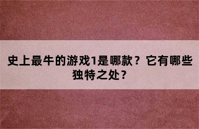 史上最牛的游戏1是哪款？它有哪些独特之处？