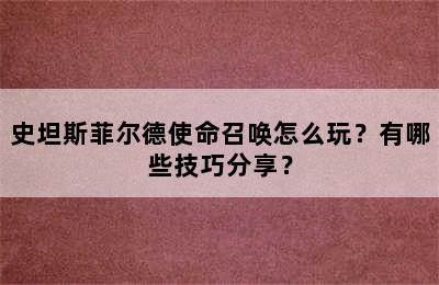 史坦斯菲尔德使命召唤怎么玩？有哪些技巧分享？