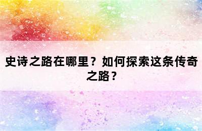 史诗之路在哪里？如何探索这条传奇之路？