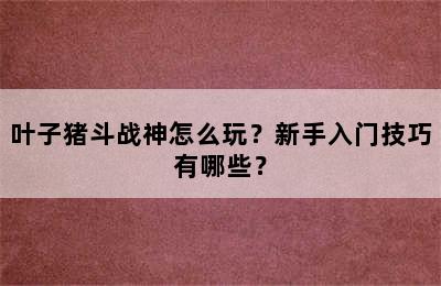 叶子猪斗战神怎么玩？新手入门技巧有哪些？