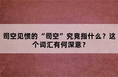 司空见惯的“司空”究竟指什么？这个词汇有何深意？