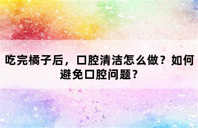 吃完橘子后，口腔清洁怎么做？如何避免口腔问题？