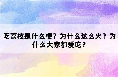 吃荔枝是什么梗？为什么这么火？为什么大家都爱吃？