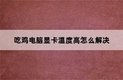 吃鸡电脑显卡温度高怎么解决