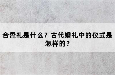 合卺礼是什么？古代婚礼中的仪式是怎样的？