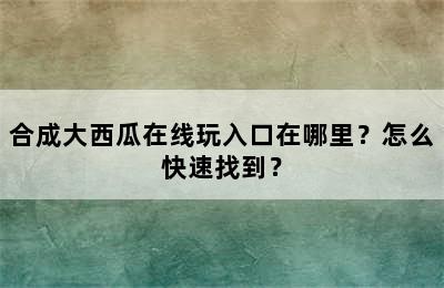 合成大西瓜在线玩入口在哪里？怎么快速找到？