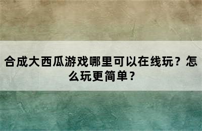 合成大西瓜游戏哪里可以在线玩？怎么玩更简单？