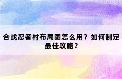 合战忍者村布局图怎么用？如何制定最佳攻略？