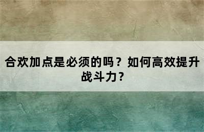 合欢加点是必须的吗？如何高效提升战斗力？